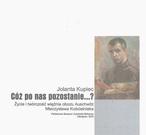 Cóż po nas pozostanie...? Życie i twórczość więźnia obozu Auschwitz Mieczysława Kościelniaka - Jolanta Kupiec