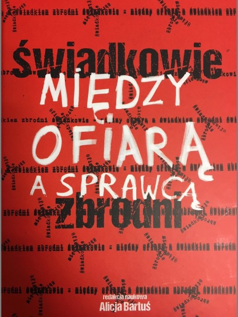 Świadkowie: Między ofiarą a sprawcą zbrodni. Redakcja naukowa. Alicja Bartuś